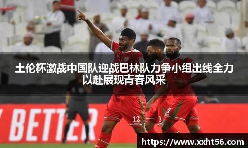 土伦杯激战中国队迎战巴林队力争小组出线全力以赴展现青春风采