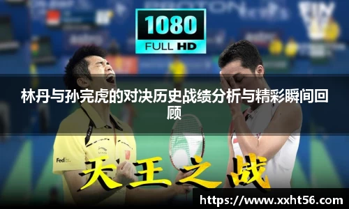 林丹与孙完虎的对决历史战绩分析与精彩瞬间回顾