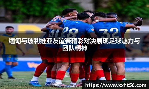 缅甸与玻利维亚友谊赛精彩对决展现足球魅力与团队精神