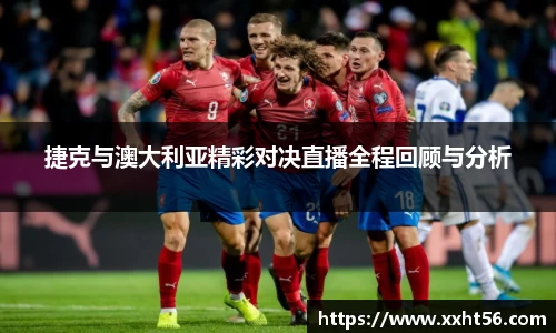 捷克与澳大利亚精彩对决直播全程回顾与分析