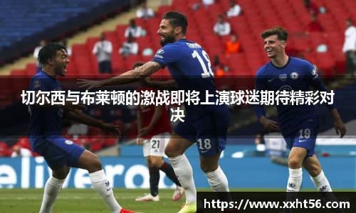 切尔西与布莱顿的激战即将上演球迷期待精彩对决